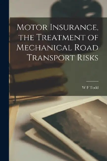 Motor Insurance, the Treatment of Mechanical Road Transport Risks by W. F. Todd
