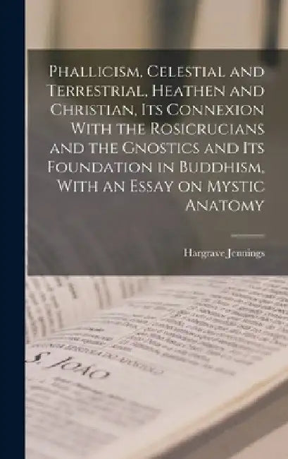 Phallicism, Celestial and Terrestrial, Heathen and Christian, its Connexion With the Rosicrucians and the Gnostics and its Foundation in Buddhism, Wit by Hargrave Jennings