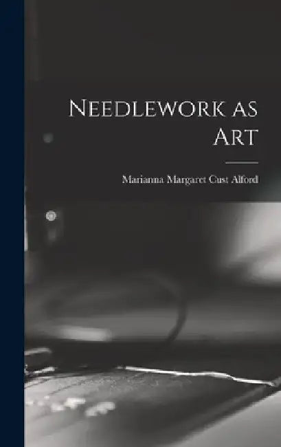 Needlework as Art by Marianna Margaret Cust Alford