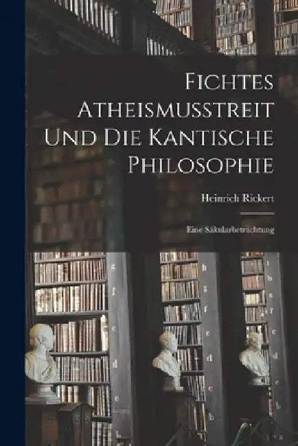 Fichtes Atheismusstreit und die Kantische Philosophie; eine Säkularbetrachtung by Heinrich Rickert