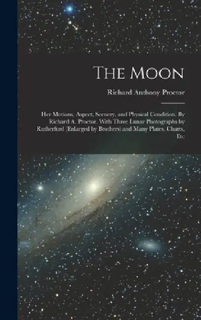 The Moon: Her Motions, Aspect, Scenery, and Physical Condition. By Richard A. Proctor. With Three Lunar Photographs by Rutherfur by Richard Anthony Proctor