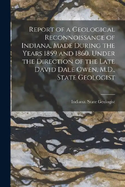 Report of a Geological Reconnoissance of Indiana, Made During the Years 1859 and 1860, Under the Direction of the Late David Dale Owen, M.D., State Ge by Indiana State Geologist