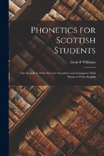 Phonetics for Scottish Students: The Sounds of Polite Scottish Described and Compared With Those of Polite English by Irene F. Williams