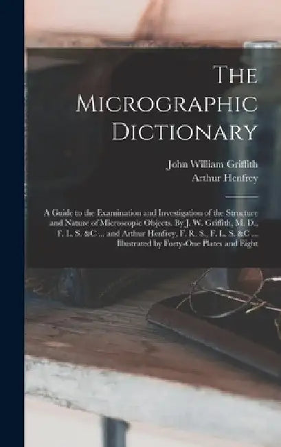 The Micrographic Dictionary; a Guide to the Examination and Investigation of the Structure and Nature of Microscopic Objects. By J. W. Griffith, M. D. by Arthur Henfrey