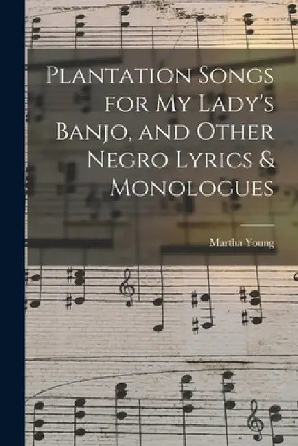 Plantation Songs for my Lady's Banjo, and Other Negro Lyrics & Monologues by Martha Young
