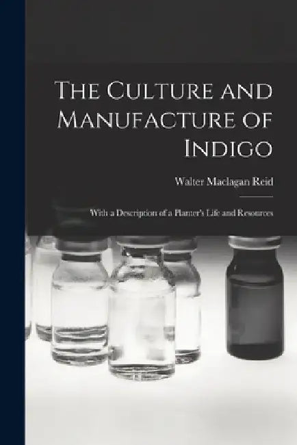 The Culture and Manufacture of Indigo; With a Description of a Planter's Life and Resources by Walter Maclagan Reid