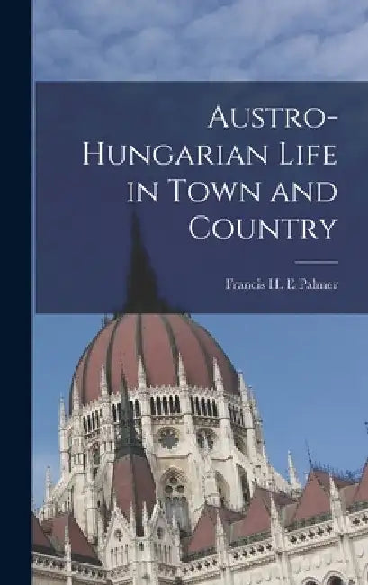 Austro-Hungarian Life in Town and Country by Francis H. E. Palmer