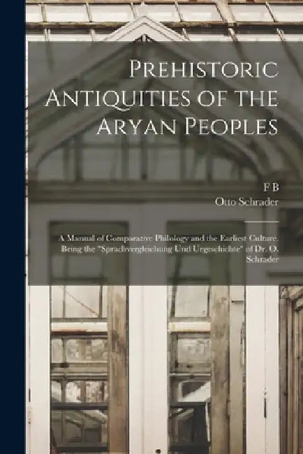 Prehistoric Antiquities of the Aryan Peoples: A Manual of Comparative Philology and the Earliest Culture. Being the "Sprachvergleichung und Urgeschich by Otto Schrader