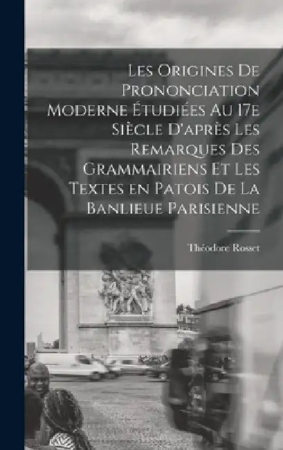 Les origines de prononciation moderne étudiées au 17e siècle d'après les remarques des grammairiens et les textes en patois de la banlieue parisienne by Théodore Rosset