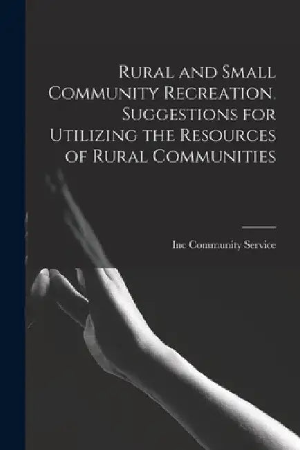 Rural and Small Community Recreation. Suggestions for Utilizing the Resources of Rural Communities by Inc Community Service