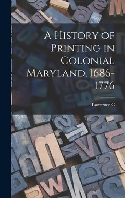 A History of Printing in Colonial Maryland, 1686-1776 by Lawrence C. 1884-1970 Wroth