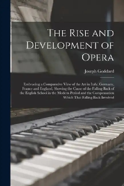 The Rise and Development of Opera; Embracing a Comparative View of the art in Italy, Germany, France and England, Showing the Cause of the Falling Bac by Joseph Goddard