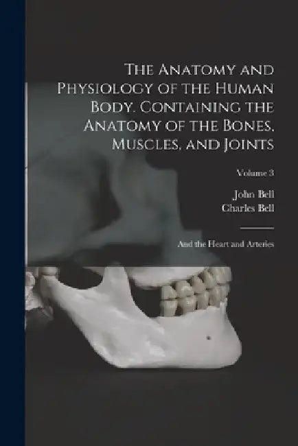 The Anatomy and Physiology of the Human Body. Containing the Anatomy of the Bones, Muscles, and Joints; and the Heart and Arteries; Volume 3 by Charles Bell