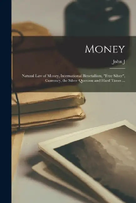 Money; Natural law of Money, International Bimetallism, "free Silver", Currency, the Silver Question and Hard Times ... by John J. 1840-1901 Valentine