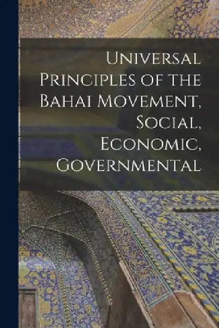 Universal Principles of the Bahai Movement, Social, Economic, Governmental by 1817-1892 Baháulláh