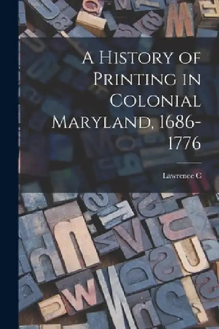A History of Printing in Colonial Maryland, 1686-1776 by Lawrence C. 1884-1970 Wroth
