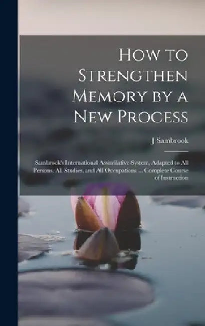 How to Strengthen Memory by a new Process: Sambrook's International Assimilative System, Adapted to all Persons, all Studies, and all Occupations ... by J. Sambrook