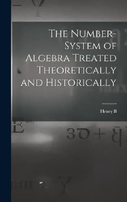 The Number-system of Algebra Treated Theoretically and Historically by Henry Burchard Fine