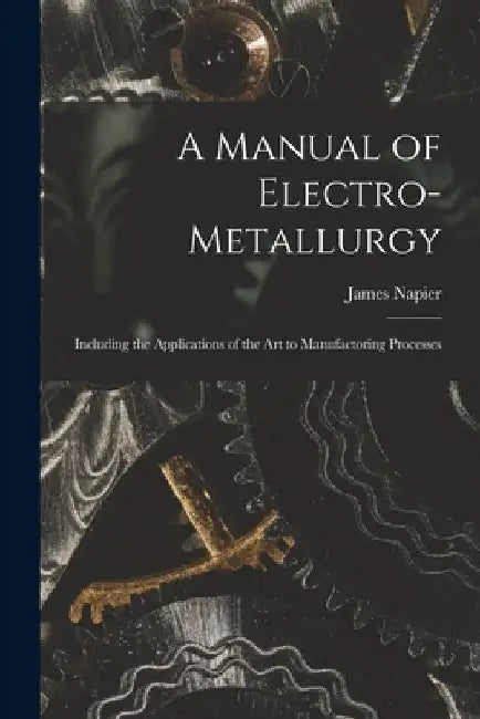 A Manual of Electro-metallurgy: Including the Applications of the art to Manufactoring Processes by James Napier