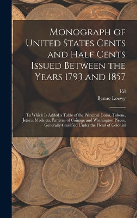 Monograph of United States Cents and Half Cents Issued Between the Years 1793 and 1857: To Which is Added a Table of the Principal Coins, Tokens, Jeto by Benno Loewy, Ed 1837-1899 Frossard