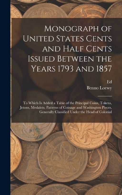 Monograph of United States Cents and Half Cents Issued Between the Years 1793 and 1857: To Which is Added a Table of the Principal Coins, Tokens, Jeto by Benno Loewy, Ed 1837-1899 Frossard