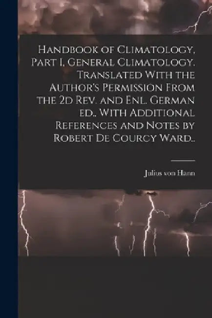 Handbook of Climatology, Part I, General Climatology. Translated With the Author's Permission From the 2d rev. and enl. German ed., With Additional Re by Julius Von Hann