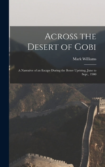 Across the Desert of Gobi: A Narrative of an Escape During the Boxer Uprising, June to Sept., 1900 by Mark Williams
