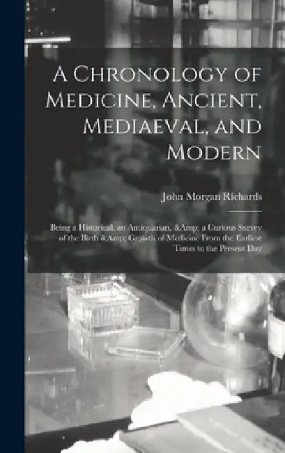 A Chronology of Medicine, Ancient, Mediaeval, and Modern; Being a Historical, an Antiquarian, & a Curious Survey of the Birth & Growth of Medicine Fro by John Morgan Richards