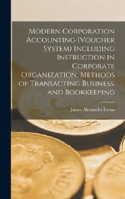 Modern Corporation Accounting (voucher System) Including Instruction in Corporate Organization, Methods of Transacting Business, and Bookkeeping by James Alexander Lyons