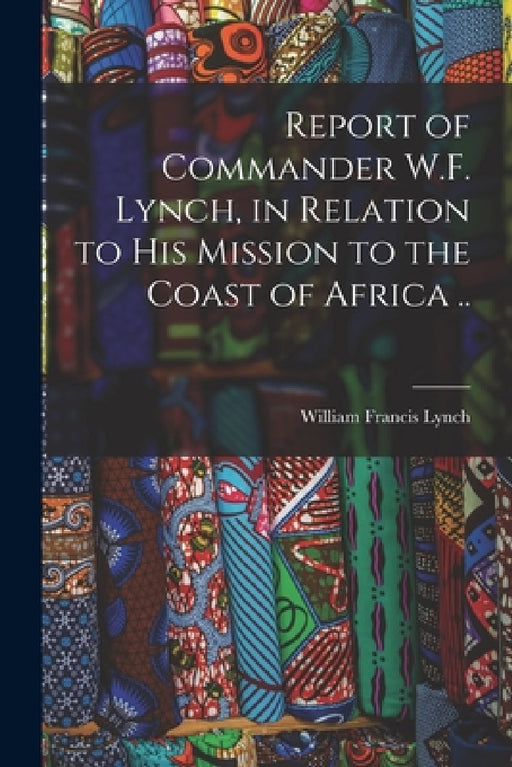 Report of Commander W.F. Lynch, in Relation to his Mission to the Coast of Africa .. by William Francis Lynch