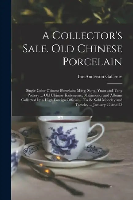 A Collector's Sale. Old Chinese Porcelain; Single Color Chinese Porcelain; Ming, Sung, Yuan and Tang Pottery ... old Chinese Kakemono, Makimono, and A by Inc Anderson Galleries