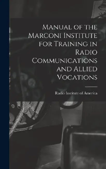 Manual of the Marconi Institute for Training in Radio Communications and Allied Vocations by Radio Institute of America