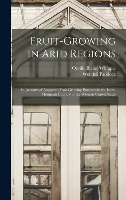 Fruit-growing in Arid Regions: An Account of Approved Fruit-growing Practices in the Inter-mountain Country of the Western United States by Wendell Paddock
