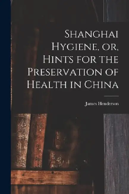 Shanghai Hygiene, or, Hints for the Preservation of Health in China by James Henderson