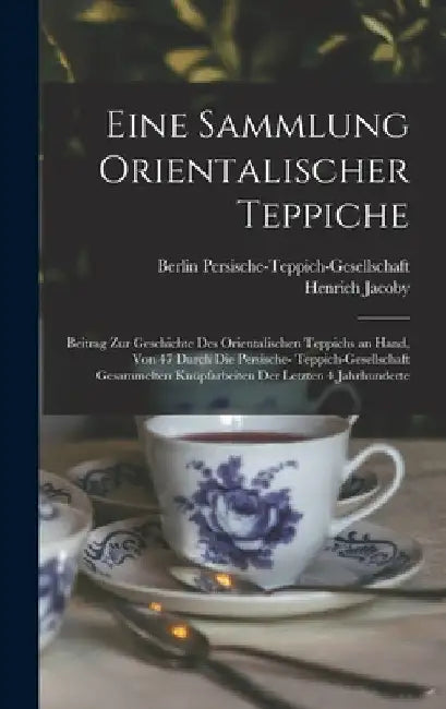 Eine Sammlung orientalischer Teppiche; Beitrag zur Geschichte des orientalischen Teppichs an Hand, von 47 durch die Persische- Teppich-Gesellschaft ge by Henrich Jacoby