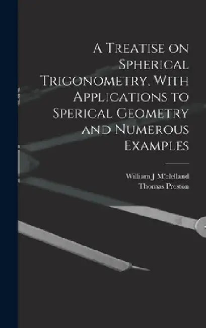A Treatise on Spherical Trigonometry, With Applications to Sperical Geometry and Numerous Examples by Thomas Preston
