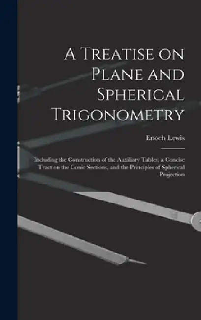 A Treatise on Plane and Spherical Trigonometry: Including the Construction of the Auxiliary Tables; a Concise Tract on the Conic Sections, and the Pri by Enoch Lewis
