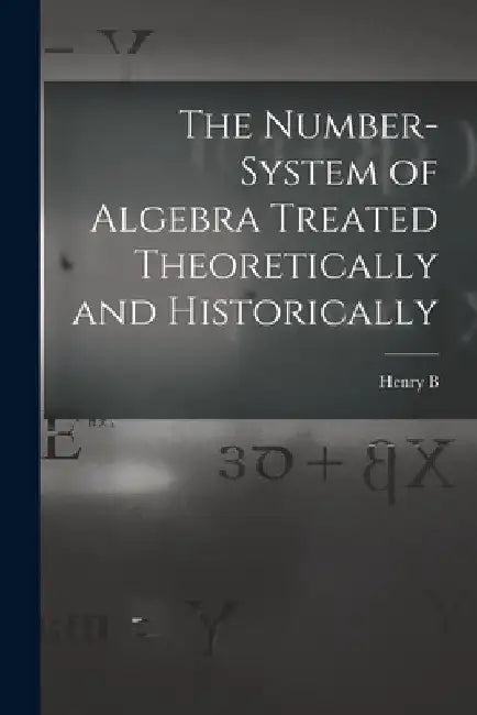 The Number-system of Algebra Treated Theoretically and Historically by Henry Burchard Fine