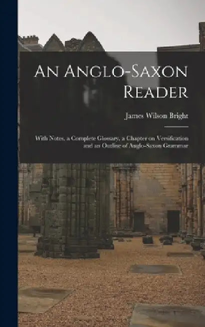 An Anglo-Saxon Reader: With Notes, a Complete Glossary, a Chapter on Versification and an Outline of Anglo-Saxon Grammar by James Wilson Bright