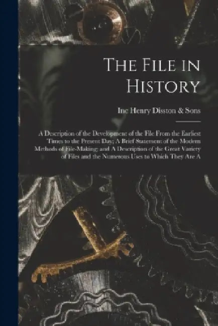 The File in History; A Description of the Development of the File From the Earliest Times to the Present day; A Brief Statement of the Modern Methods by Inc Henry Disston &. Sons
