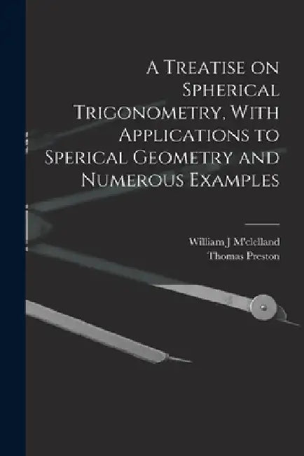 A Treatise on Spherical Trigonometry, With Applications to Sperical Geometry and Numerous Examples by Thomas Preston