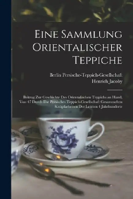 Eine Sammlung orientalischer Teppiche; Beitrag zur Geschichte des orientalischen Teppichs an Hand, von 47 durch die Persische- Teppich-Gesellschaft ge by Henrich Jacoby