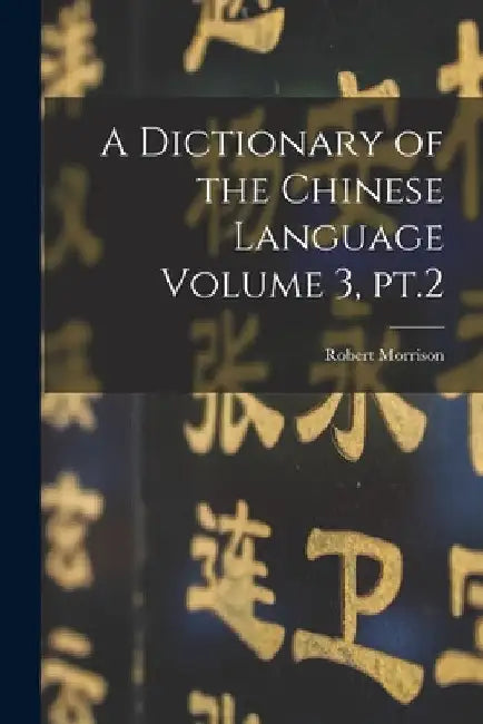 A Dictionary of the Chinese Language Volume 3, pt.2 by Robert Morrison