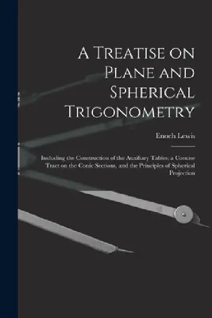 A Treatise on Plane and Spherical Trigonometry: Including the Construction of the Auxiliary Tables; a Concise Tract on the Conic Sections, and the Pri by Enoch Lewis