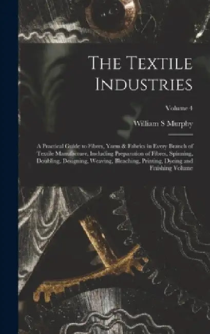 The Textile Industries: A Practical Guide to Fibres, Yarns & Fabrics in Every Branch of Textile Manufacture, Including Preparation of Fibres, by Murphy William S