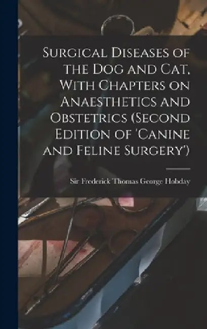 Surgical Diseases of the dog and cat, With Chapters on Anaesthetics and Obstetrics (second Edition of 'Canine and Feline Surgery') by Frederick Thomas George Hobday