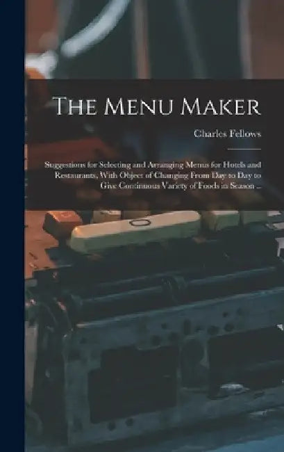 The Menu Maker; Suggestions for Selecting and Arranging Menus for Hotels and Restaurants, With Object of Changing From day to day to Give Continuous V by Fellows Charles