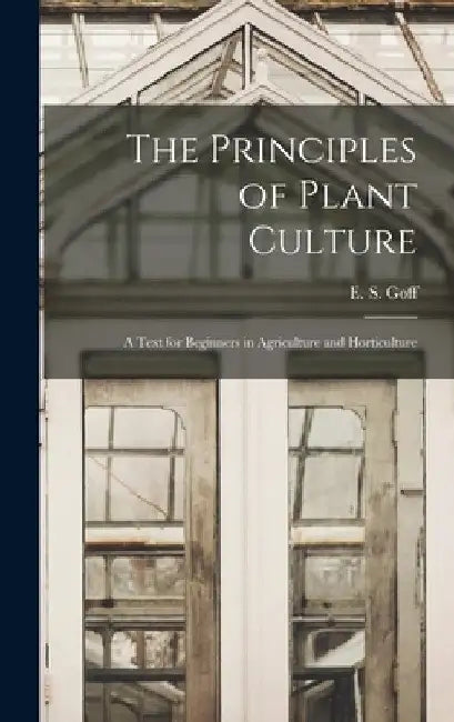 The Principles of Plant Culture; a Text for Beginners in Agriculture and Horticulture by E. S. (Emmett Stull) 1852-1902 Goff