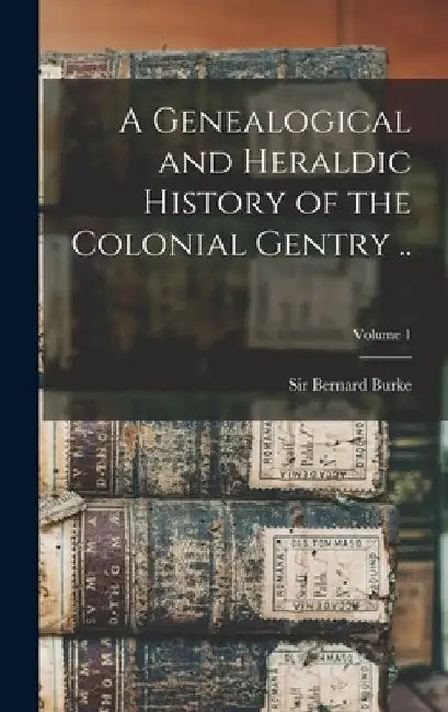 A Genealogical and Heraldic History of the Colonial Gentry ..; Volume 1 by Bernard Burke