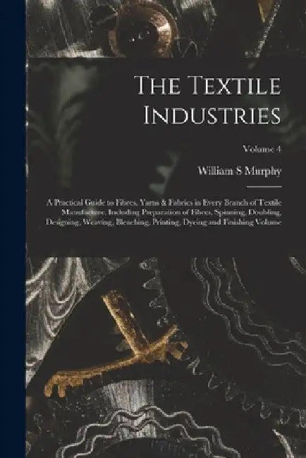 The Textile Industries: A Practical Guide to Fibres, Yarns & Fabrics in Every Branch of Textile Manufacture, Including Preparation of Fibres, by Murphy William S